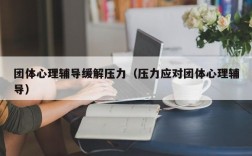 团体心理辅导缓解压力（压力应对团体心理辅导）