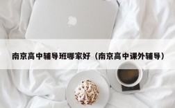 南京高中辅导班哪家好（南京高中课外辅导）