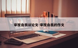 审视自我议论文-审视自我的作文