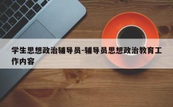 学生思想政治辅导员-辅导员思想政治教育工作内容