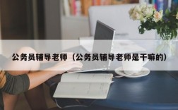 公务员辅导老师（公务员辅导老师是干嘛的）