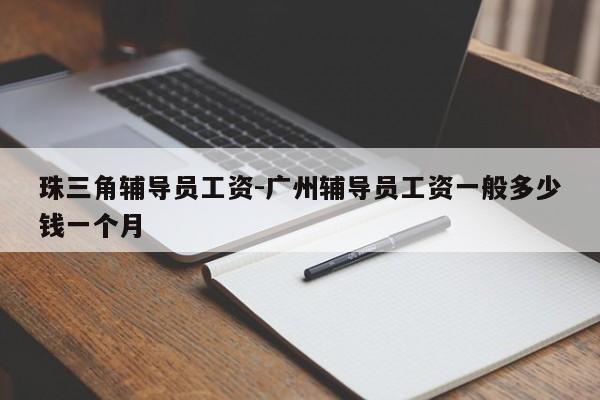 珠三角辅导员工资-广州辅导员工资一般多少钱一个月-图1