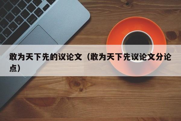 敢为天下先的议论文（敢为天下先议论文分论点）-图1