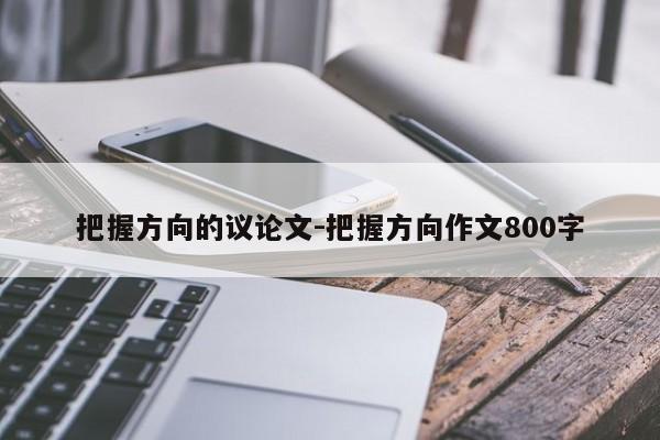 把握方向的议论文-把握方向作文800字-图1