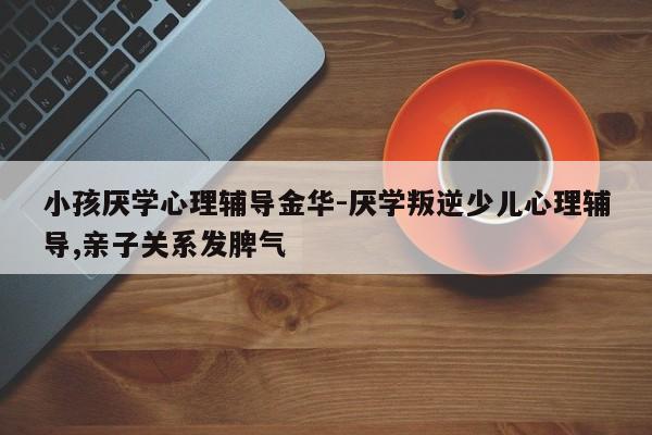 小孩厌学心理辅导金华-厌学叛逆少儿心理辅导,亲子关系发脾气-图1 小孩厌学心理辅导金华-厌学叛逆少儿心理辅导,亲子关系发脾气-图1