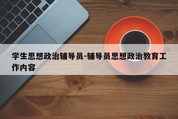 学生思想政治辅导员-辅导员思想政治教育工作内容-图1