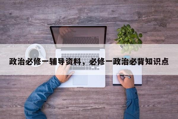 政治必修一辅导资料，必修一政治必背知识点-图1
