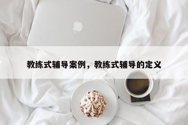 教练式辅导案例，教练式辅导的定义-图1