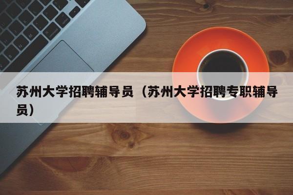 苏州大学招聘辅导员（苏州大学招聘专职辅导员）-图1