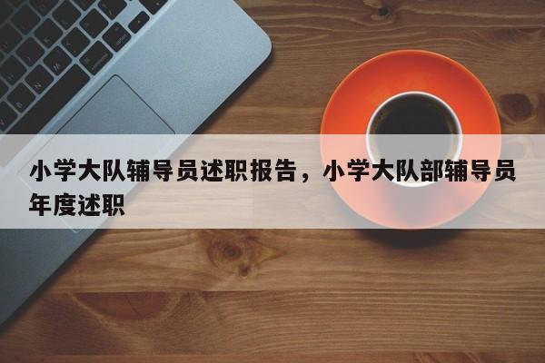 小学大队辅导员述职报告，小学大队部辅导员年度述职-图1