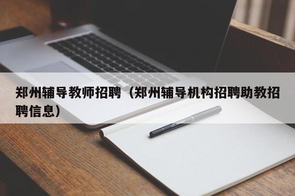 郑州辅导教师招聘（郑州辅导机构招聘助教招聘信息）-图1