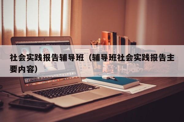 社会实践报告辅导班（辅导班社会实践报告主要内容）-图1