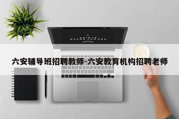 六安辅导班招聘教师-六安教育机构招聘老师-图1